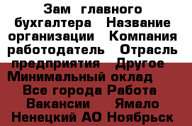 Зам. главного бухгалтера › Название организации ­ Компания-работодатель › Отрасль предприятия ­ Другое › Минимальный оклад ­ 1 - Все города Работа » Вакансии   . Ямало-Ненецкий АО,Ноябрьск г.